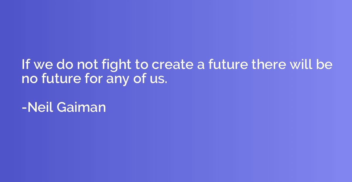If we do not fight to create a future there will be no futur