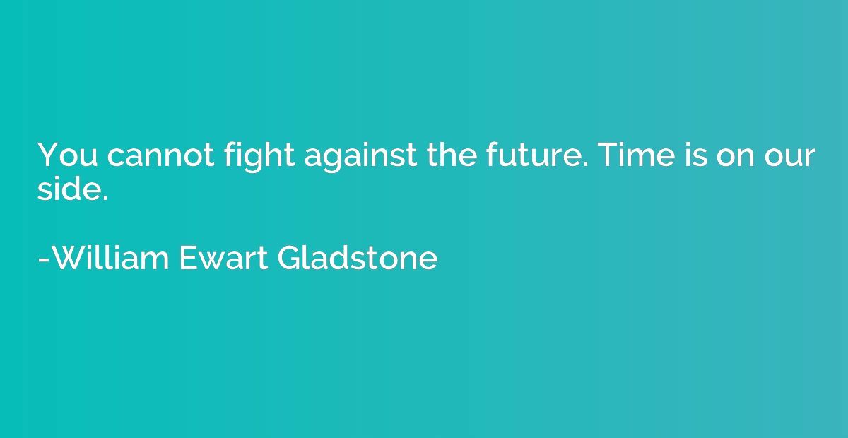 You cannot fight against the future. Time is on our side.
