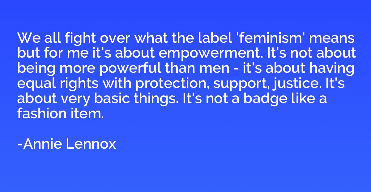 We all fight over what the label 'feminism' means but for me