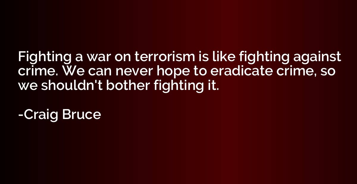 Fighting a war on terrorism is like fighting against crime. 