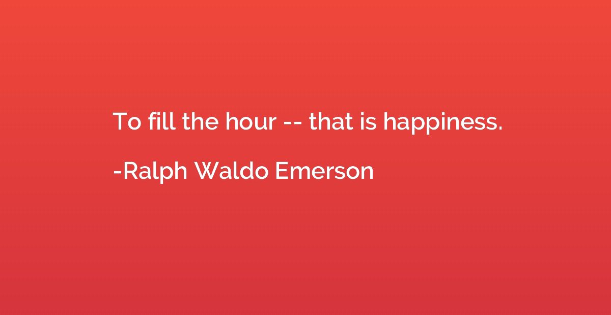 To fill the hour -- that is happiness.