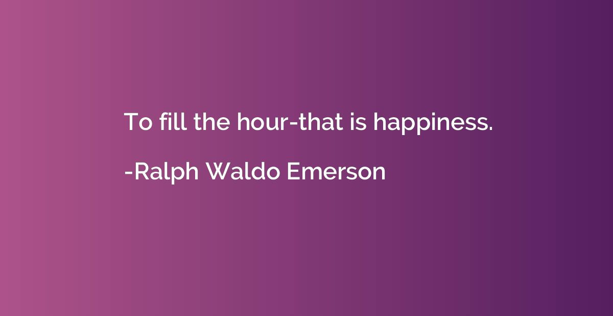 To fill the hour-that is happiness.