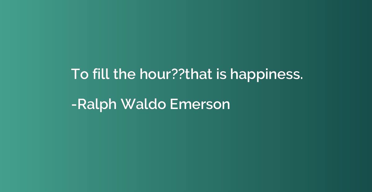 To fill the hour??that is happiness.