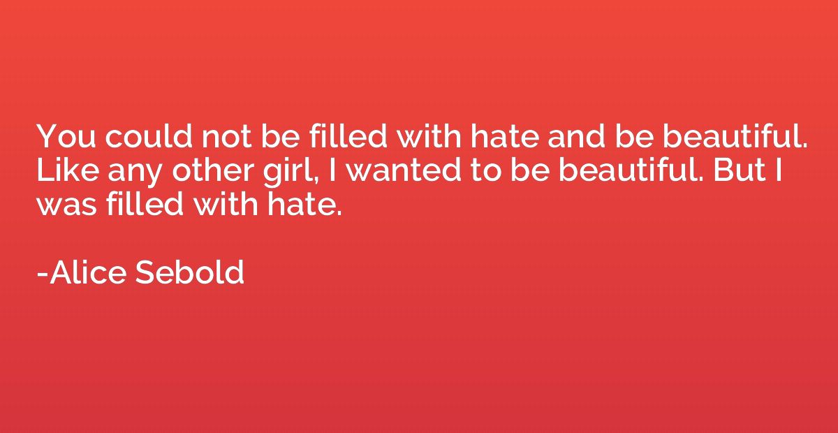 You could not be filled with hate and be beautiful. Like any