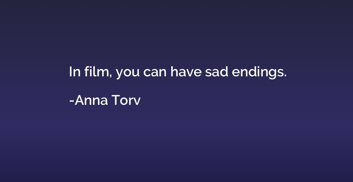 In film, you can have sad endings.