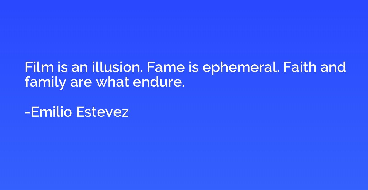Film is an illusion. Fame is ephemeral. Faith and family are