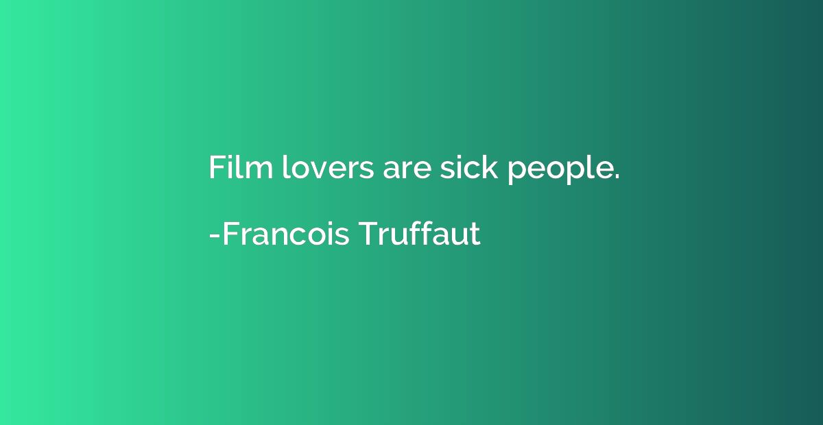 Film lovers are sick people.