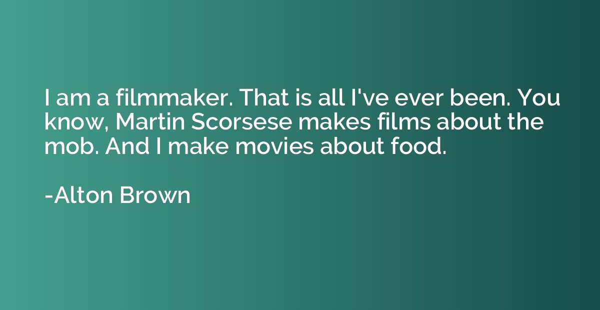 I am a filmmaker. That is all I've ever been. You know, Mart