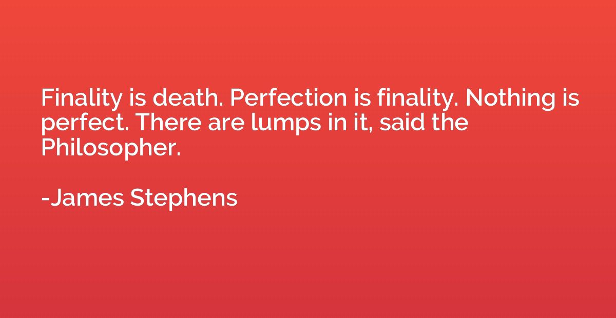 Finality is death. Perfection is finality. Nothing is perfec
