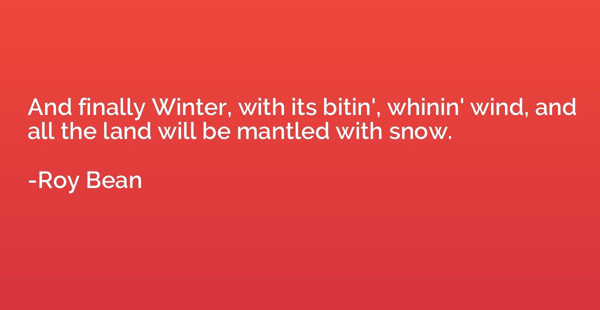 And finally Winter, with its bitin', whinin' wind, and all t