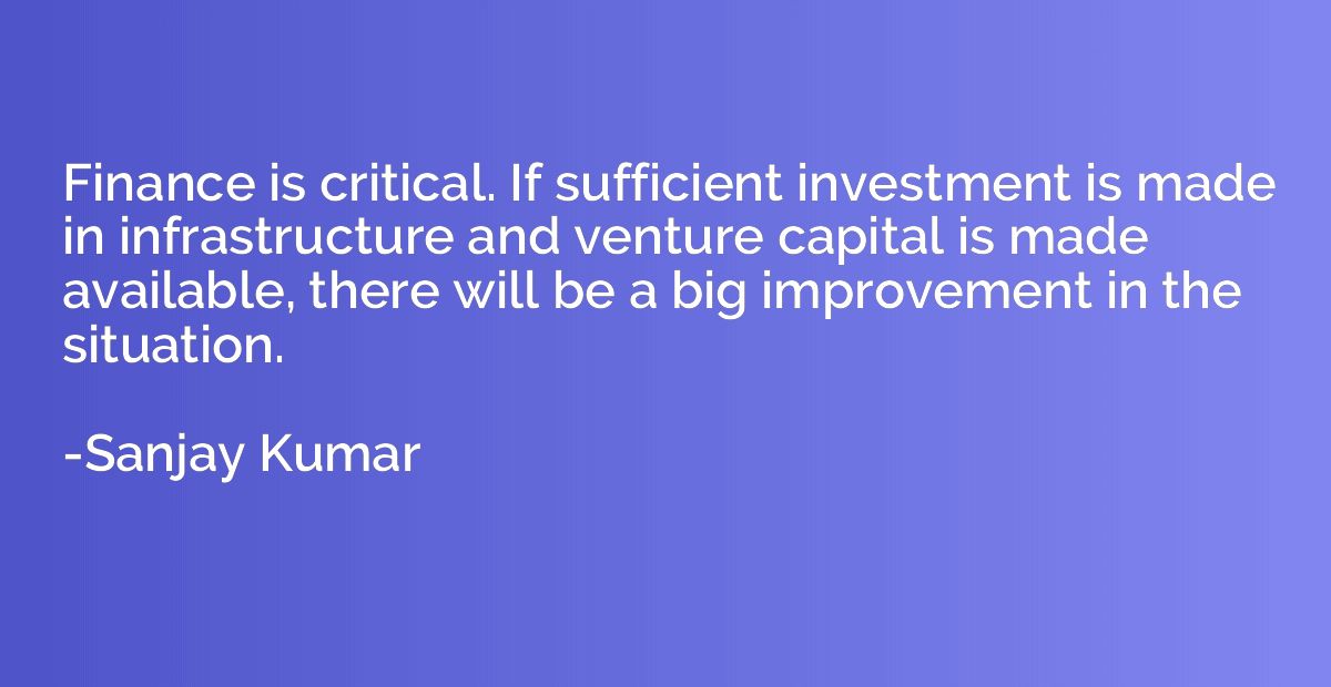 Finance is critical. If sufficient investment is made in inf
