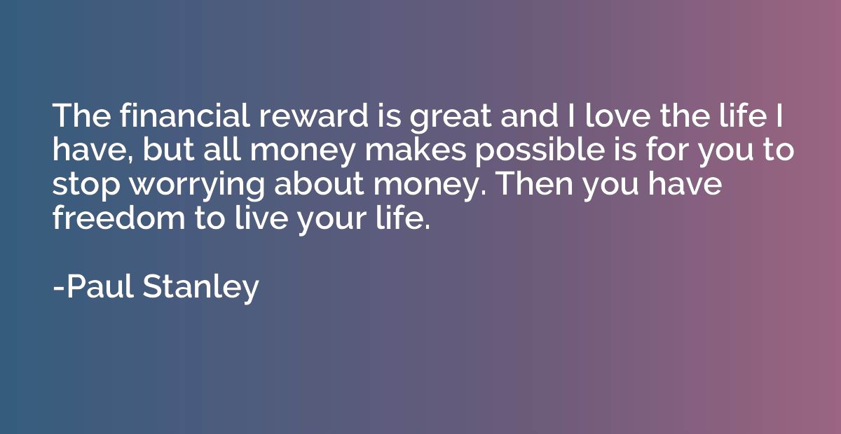 The financial reward is great and I love the life I have, bu
