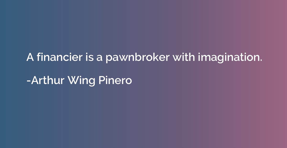 A financier is a pawnbroker with imagination.