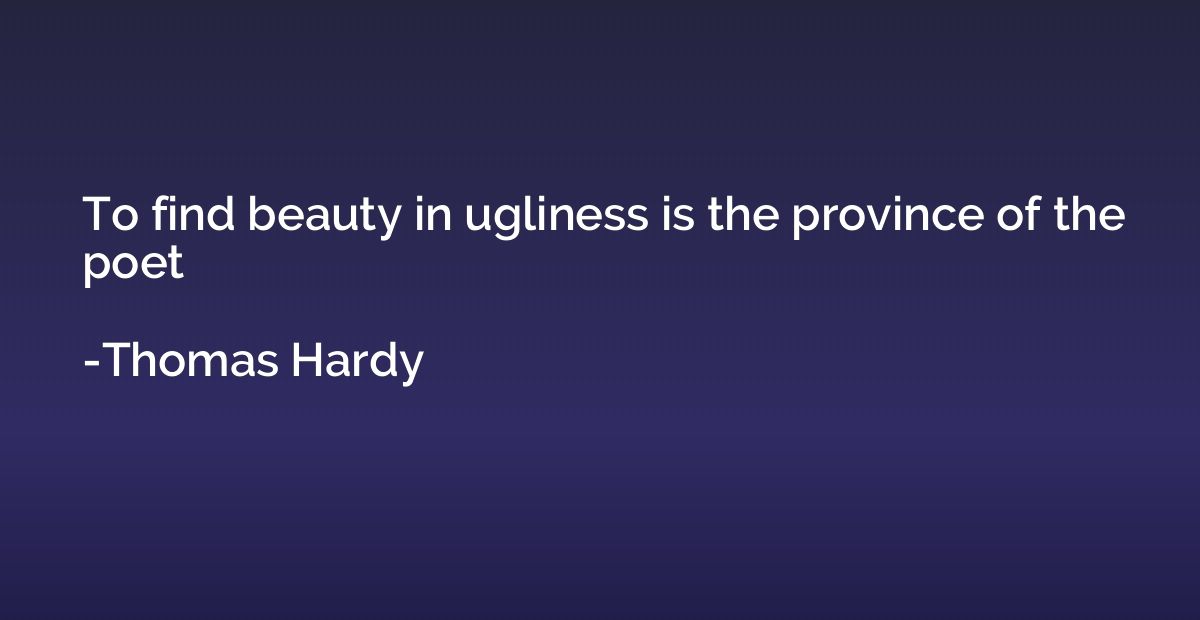 To find beauty in ugliness is the province of the poet