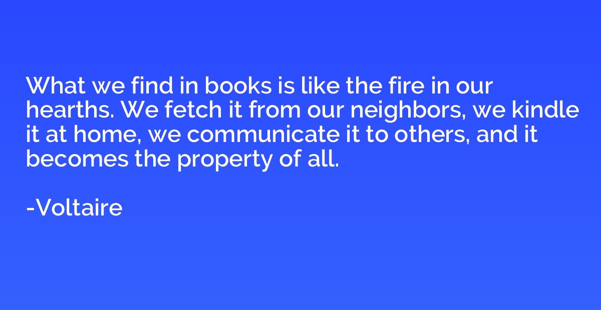 What we find in books is like the fire in our hearths. We fe