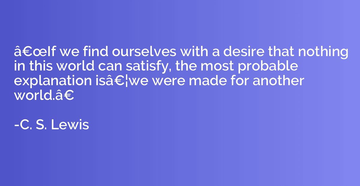 â€œIf we find ourselves with a desire that nothing in th