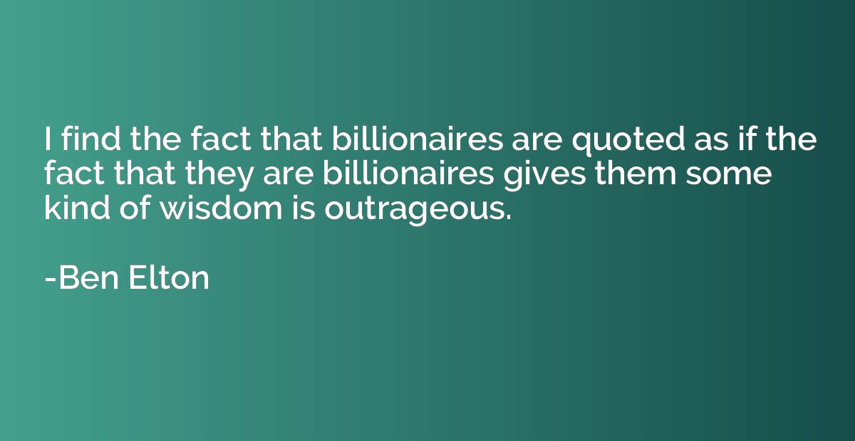 I find the fact that billionaires are quoted as if the fact 