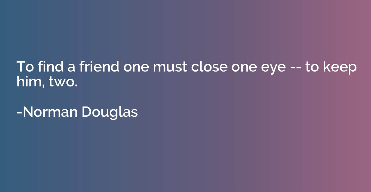 To find a friend one must close one eye -- to keep him, two.