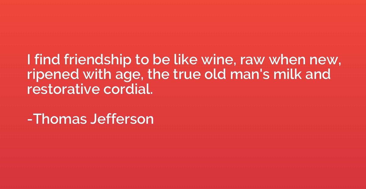I find friendship to be like wine, raw when new, ripened wit