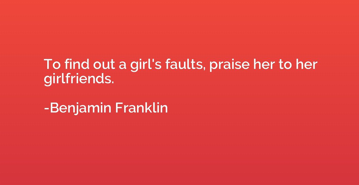 To find out a girl's faults, praise her to her girlfriends.