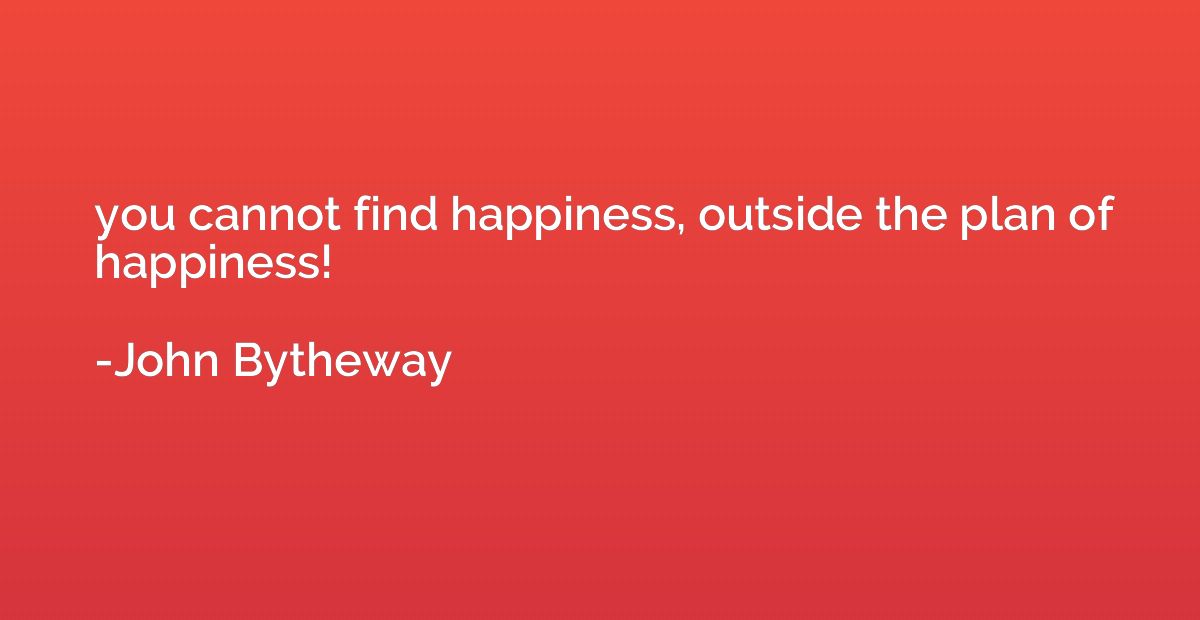 you cannot find happiness, outside the plan of happiness!