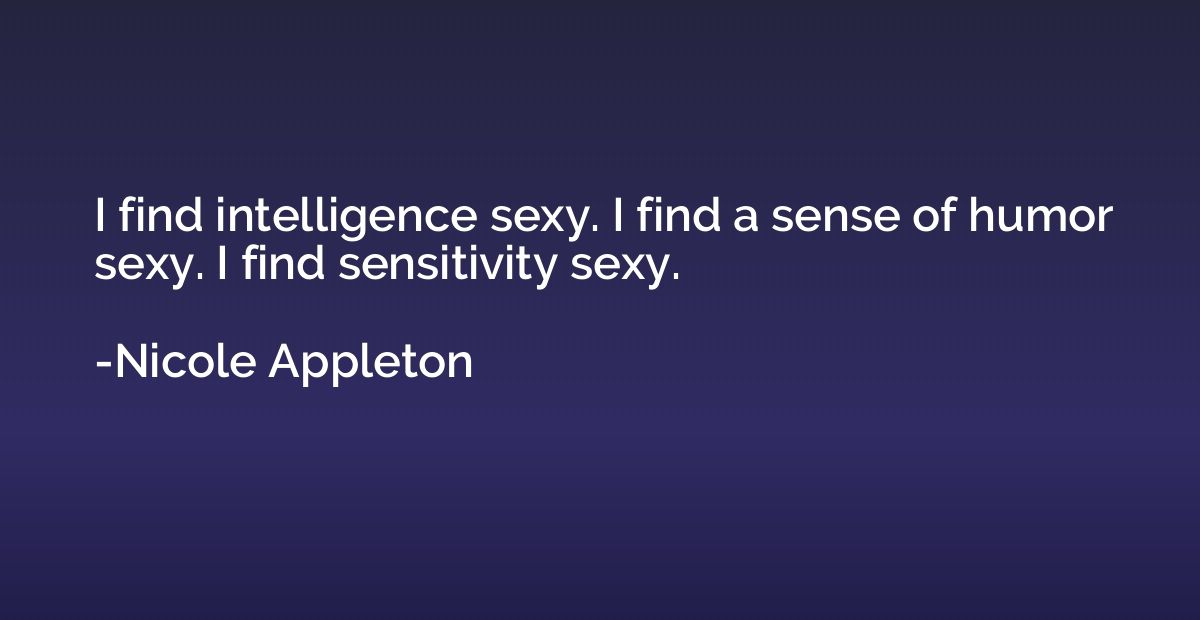 I find intelligence sexy. I find a sense of humor sexy. I fi
