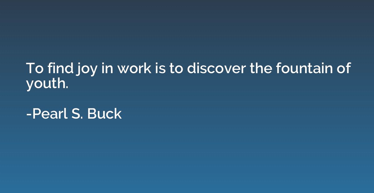 To find joy in work is to discover the fountain of youth.