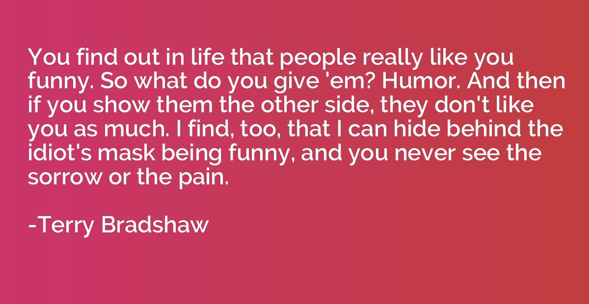 You find out in life that people really like you funny. So w