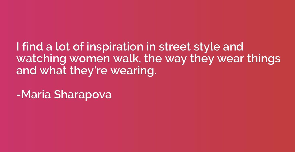I find a lot of inspiration in street style and watching wom
