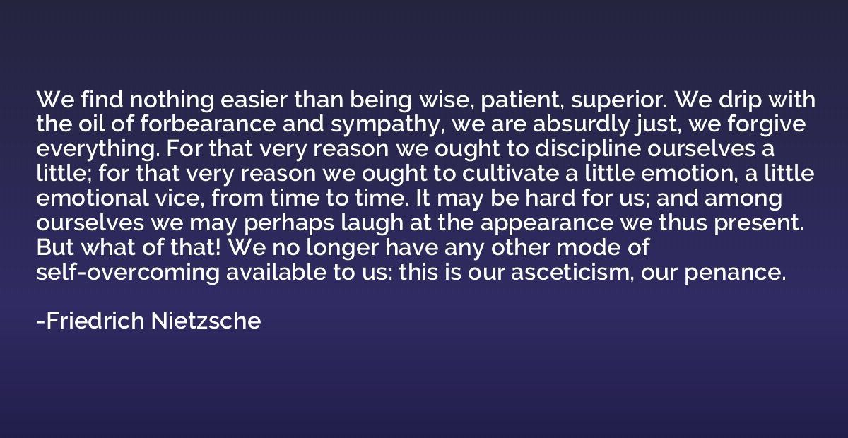 We find nothing easier than being wise, patient, superior. W
