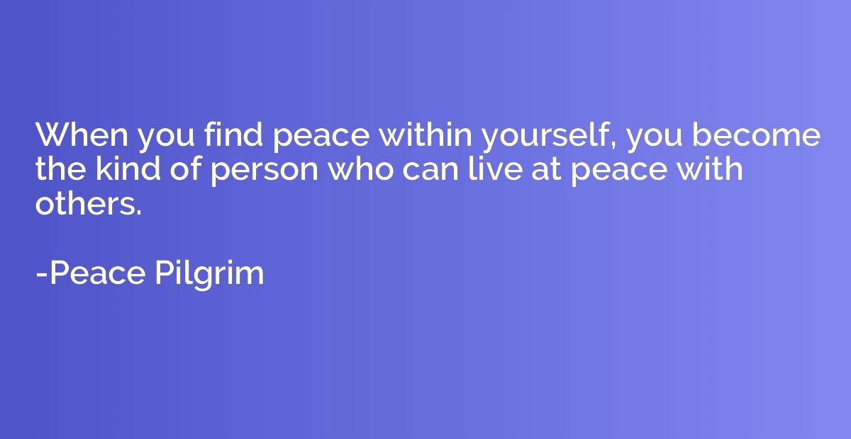 When you find peace within yourself, you become the kind of 
