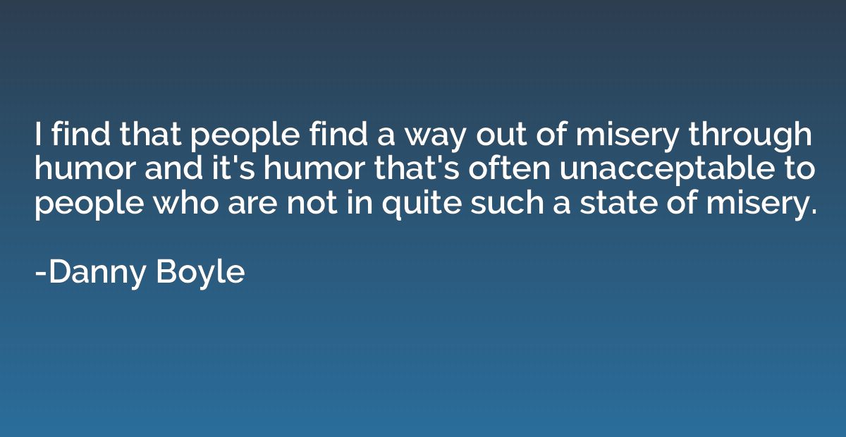 I find that people find a way out of misery through humor an