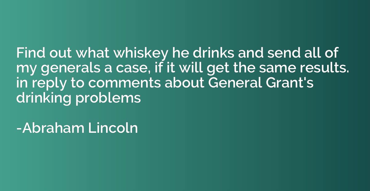 Find out what whiskey he drinks and send all of my generals 