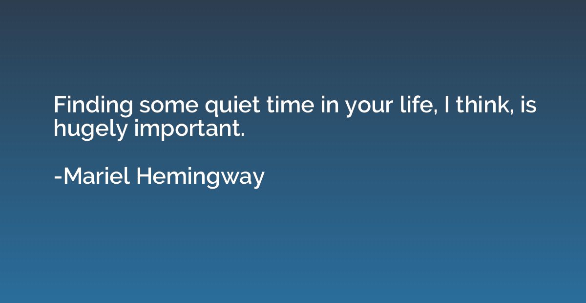 Finding some quiet time in your life, I think, is hugely imp