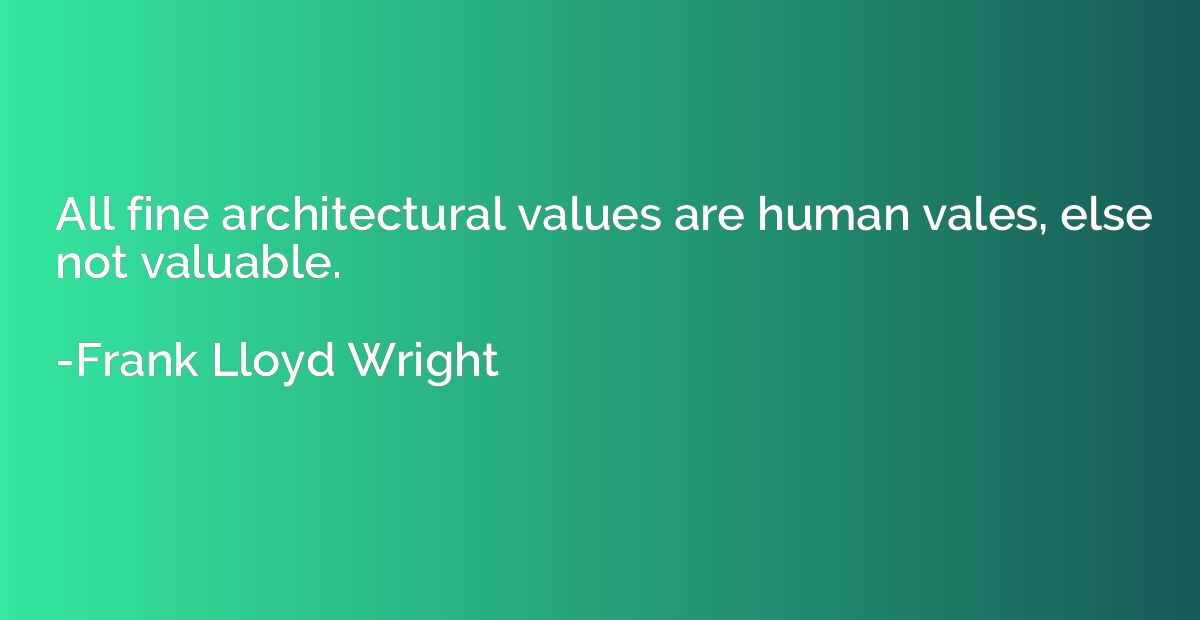 All fine architectural values are human vales, else not valu