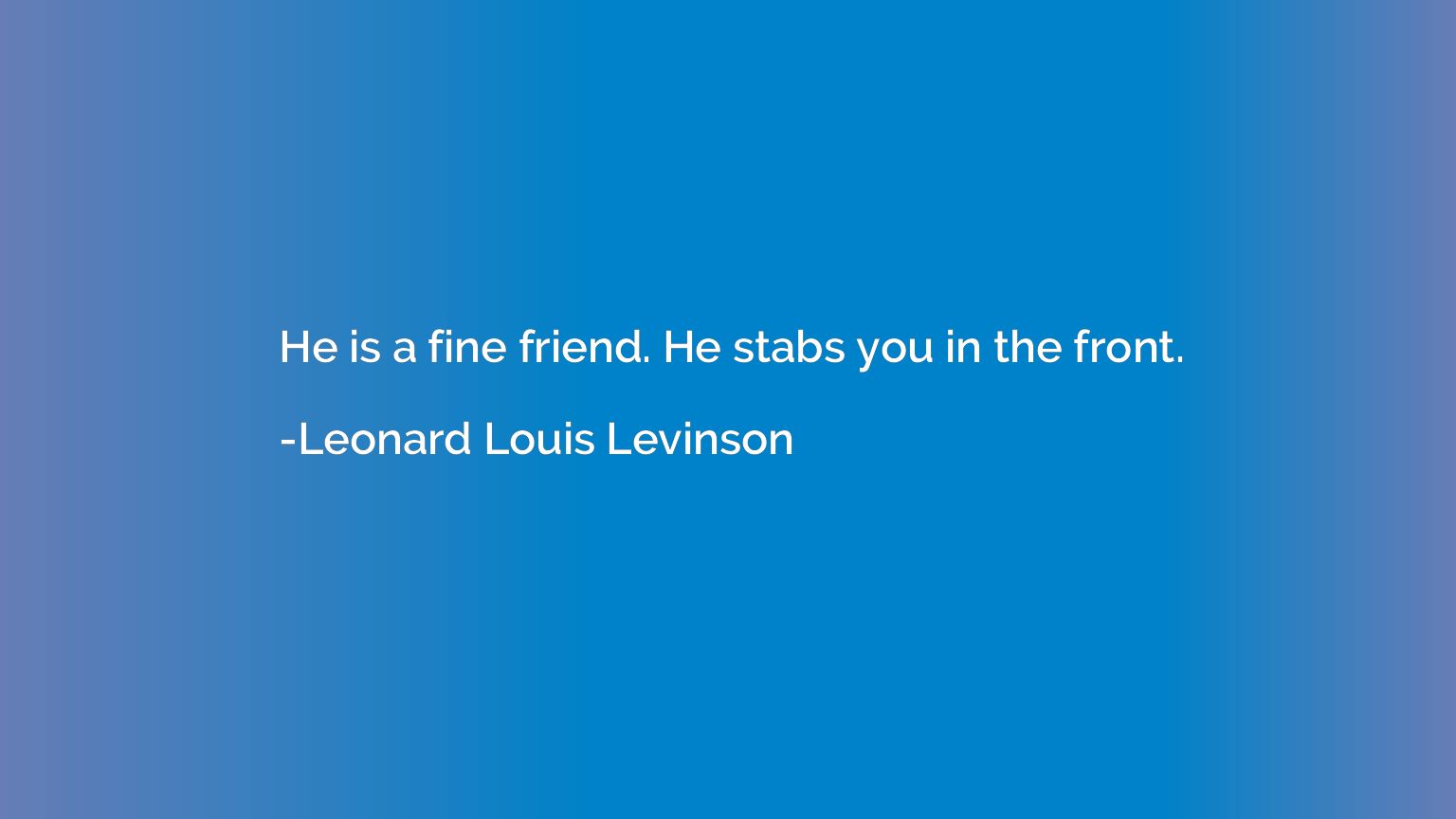 He is a fine friend. He stabs you in the front.