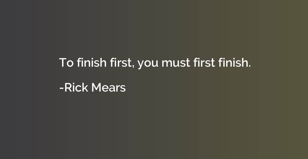 To finish first, you must first finish.