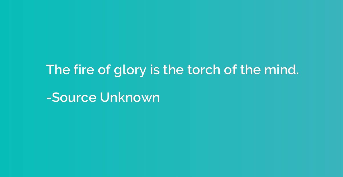 The fire of glory is the torch of the mind.