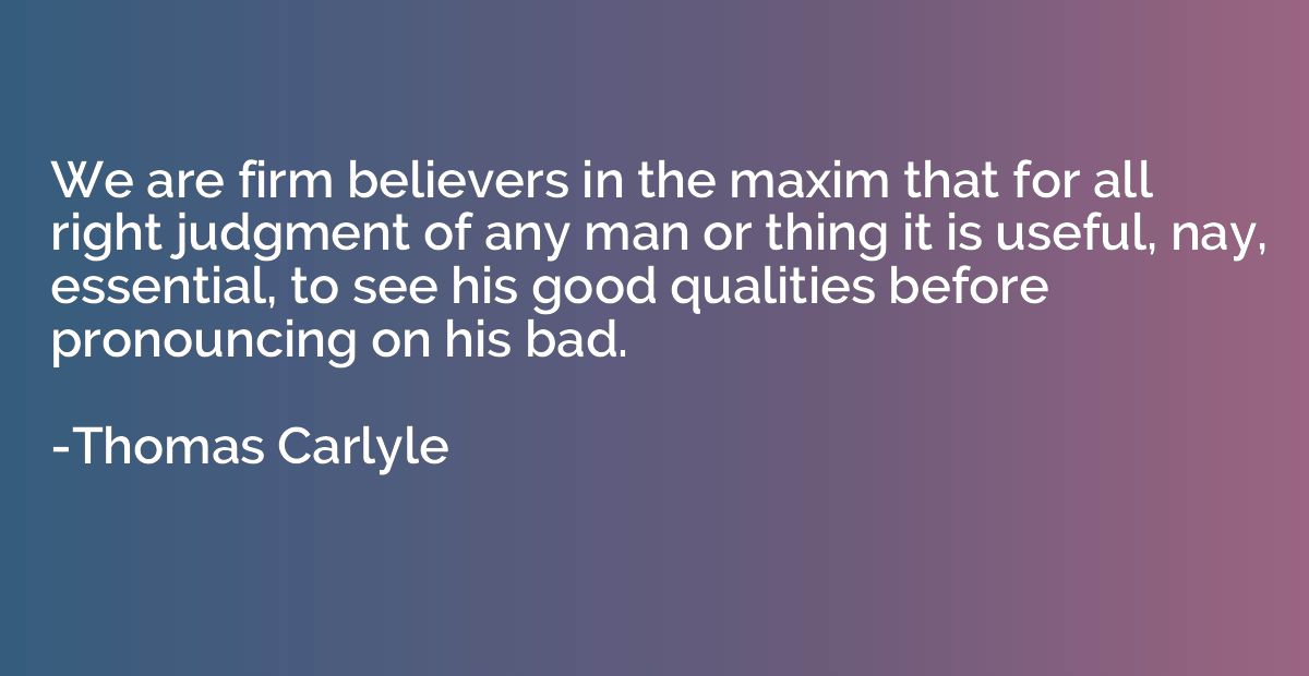 We are firm believers in the maxim that for all right judgme