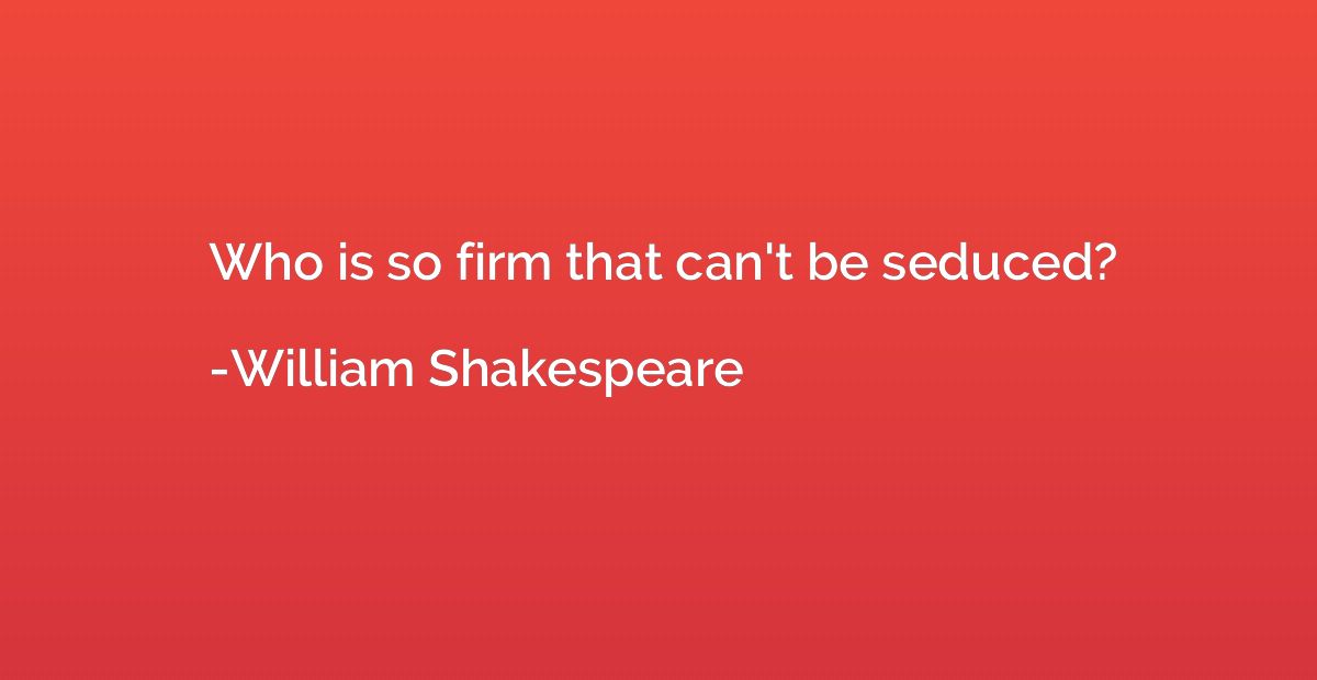 Who is so firm that can't be seduced?