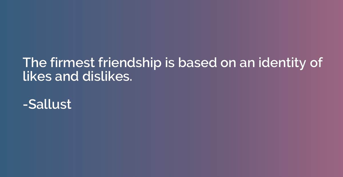 The firmest friendship is based on an identity of likes and 
