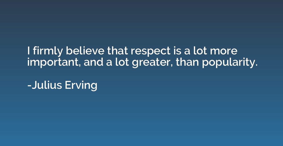I firmly believe that respect is a lot more important, and a