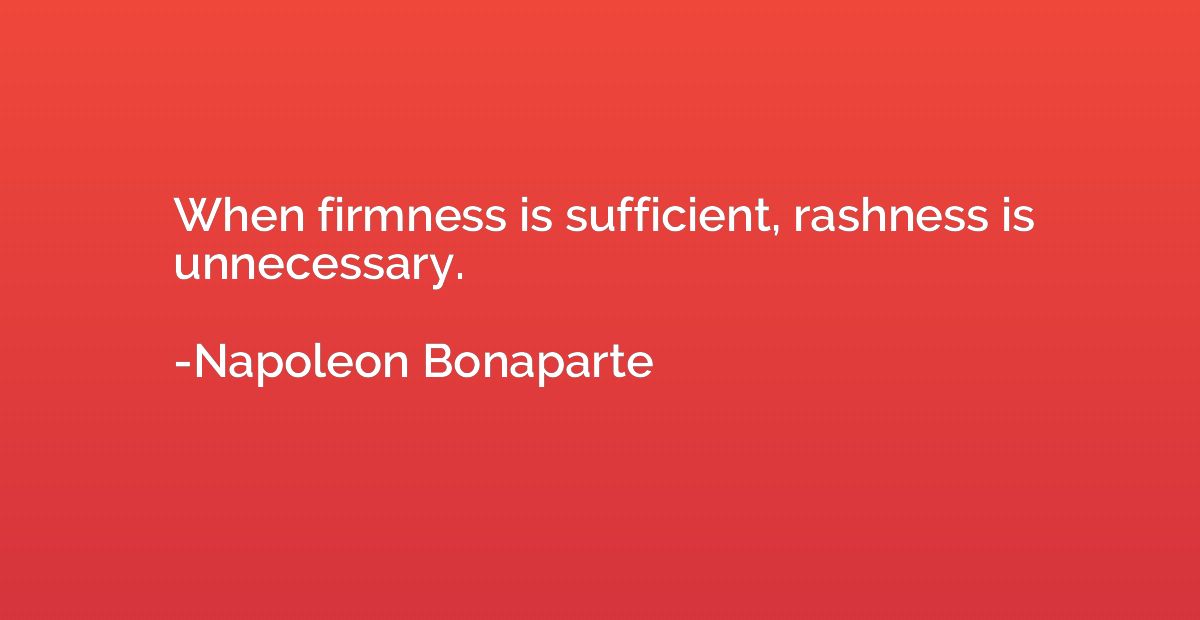 When firmness is sufficient, rashness is unnecessary.