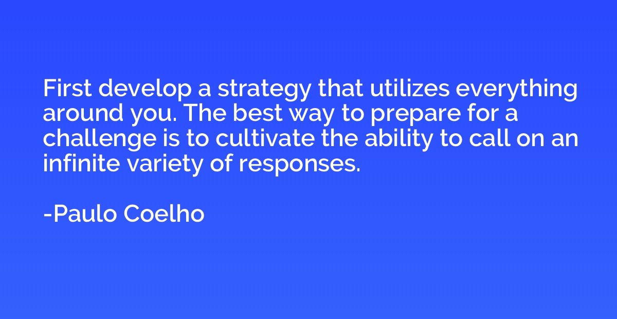 First develop a strategy that utilizes everything around you