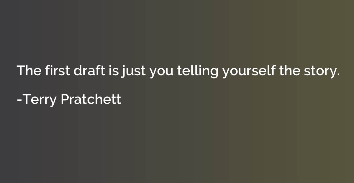 The first draft is just you telling yourself the story.