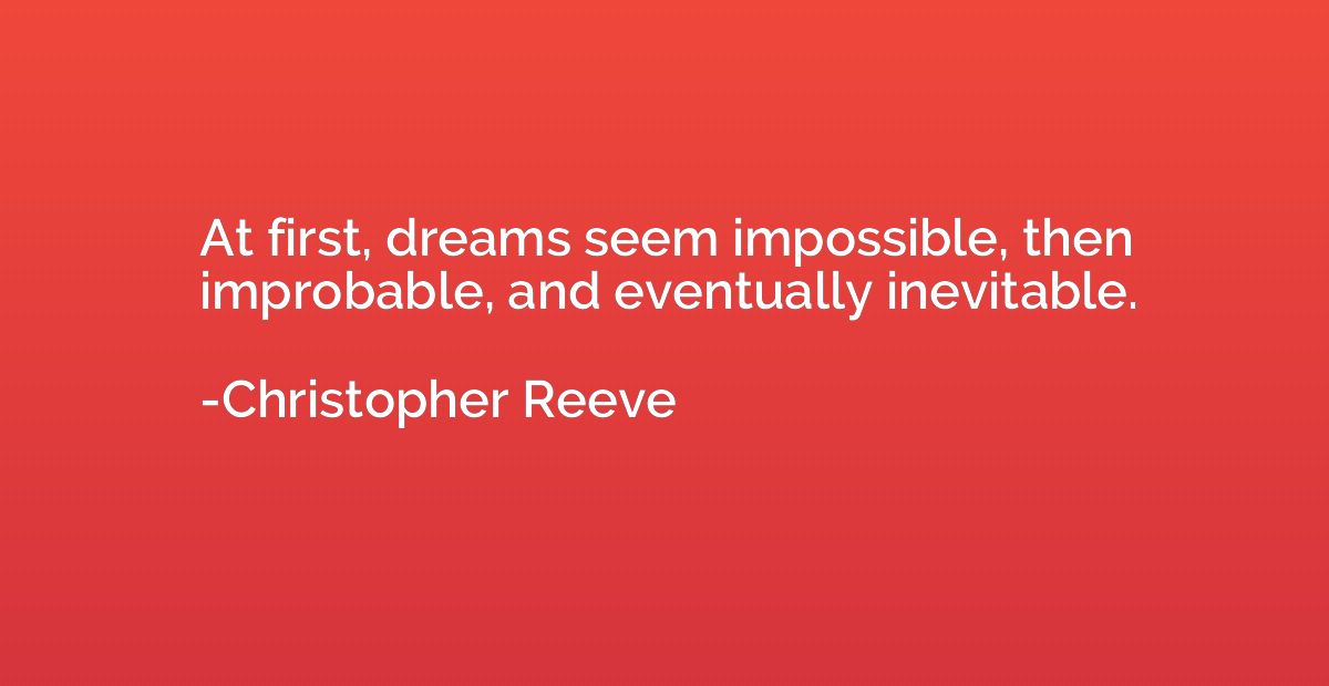 At first, dreams seem impossible, then improbable, and event