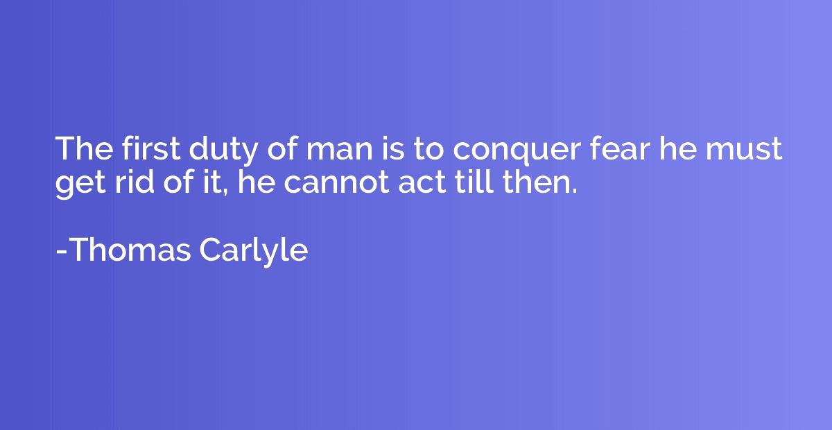 The first duty of man is to conquer fear he must get rid of 