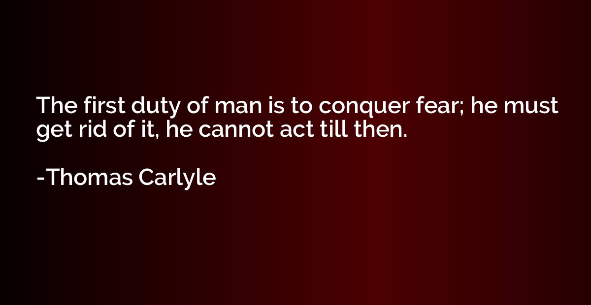 The first duty of man is to conquer fear; he must get rid of