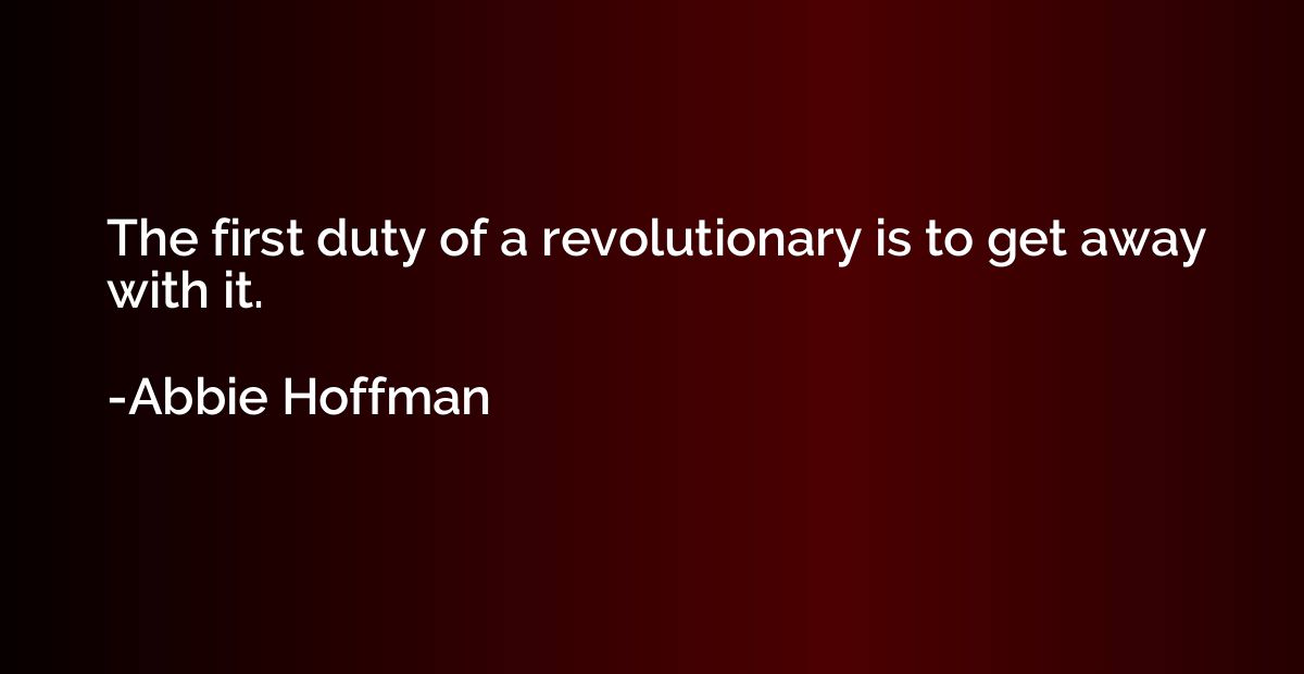 The first duty of a revolutionary is to get away with it.