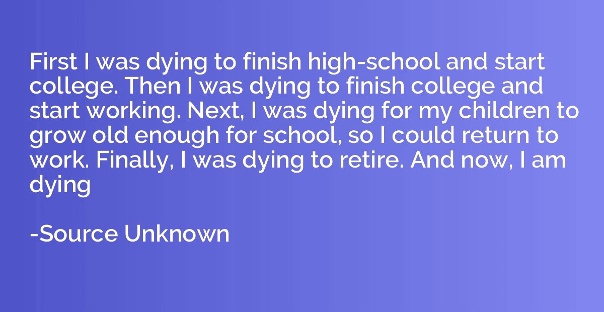 First I was dying to finish high-school and start college. T